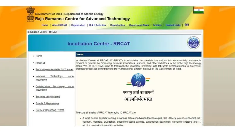 Incubation Centre-RRCAT – The IC-RRCAT Incubation Centre was established to support business incubators, startups, and other industries in niche high-technology areas by helping to translate innovations into commercially sustainable products or processes. the primary goal of IC-RRCAT is to transform knowledge, prototypes, and lab-scale demonstrations into successful products/processes that contribute to the 