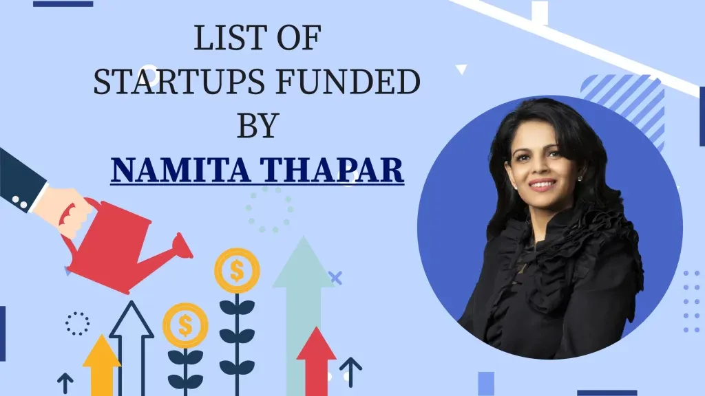 Brandsdaddy, Girgit, STAGE, Very Much Indian , Jhaji Store, Bummer, Skippi Ice Pops, Menstrupedia, Altor, Nuutjob, Farda, Auli Lifestyle, Thinkerbell Labs, COCOFIT, Beyond, The Renal Project, Find Your Kicks India, AAS Vidyalaya, WeSTOCK, Sunfox Technologies, InACan,  Rare Planent, Watt Technovations, Wakao Foods, TagZ Foods, Kabaddi Adda, Sneakare, Your Foot Doctor,  Store My Goods are the List of Startups Funded by Namita Thapar.