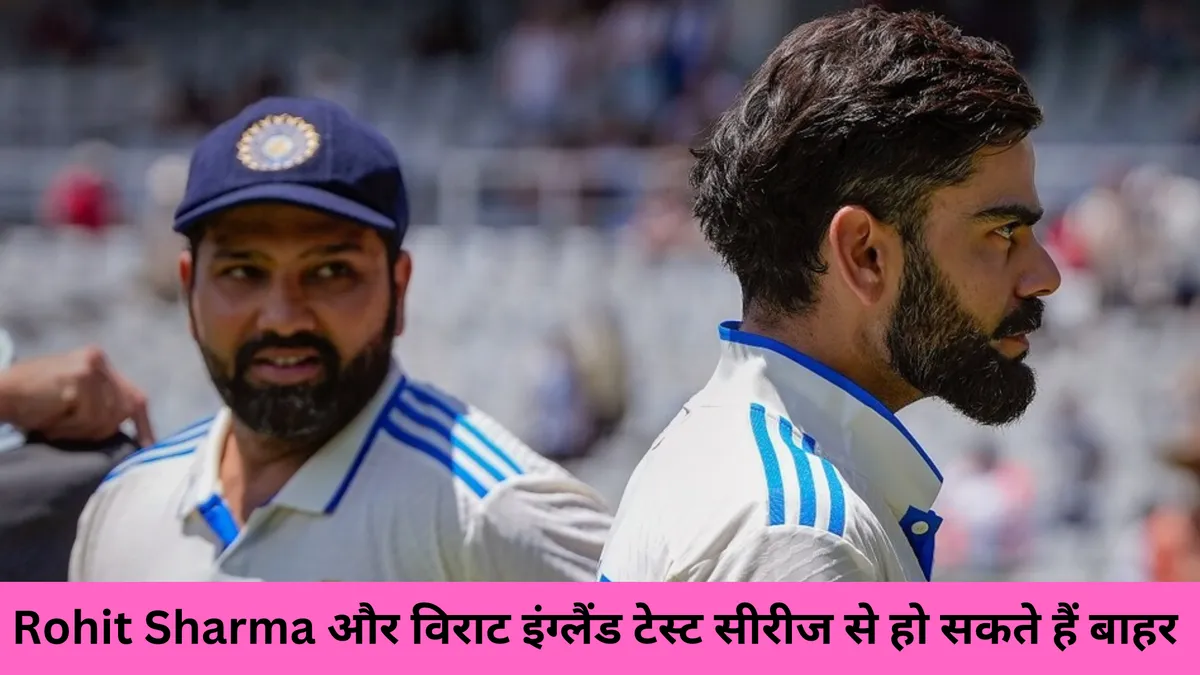Rohit Sharma और विराट इंग्लैंड टेस्ट सीरीज से हो सकते हैं बाहर 
