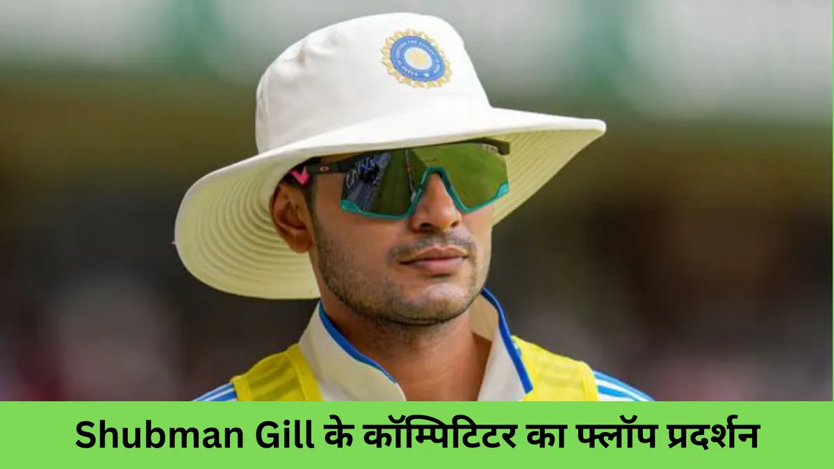 Shubman Gill के कॉम्पिटिटर का फ्लॉप प्रदर्शन 