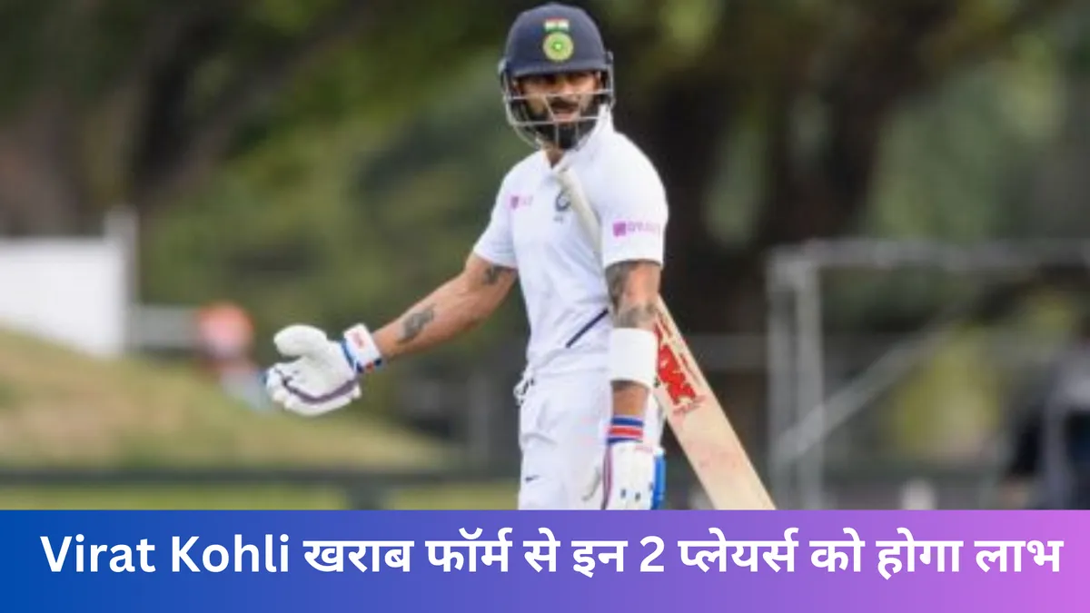 Virat Kohli खराब फॉर्म से इन 2 प्लेयर्स को होगा लाभ