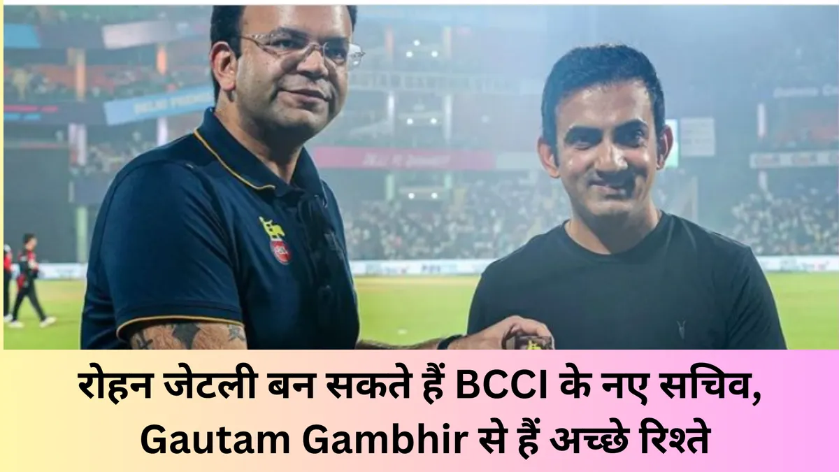 रोहन जेटली बन सकते हैं नए सचिव, Gautam Gambhir से हैं अच्छे रिश्ते