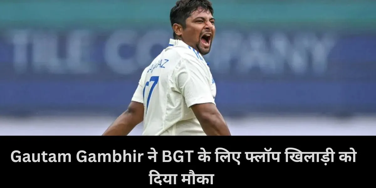  Gautam Gambhir ने BGT के लिए फ्लॉप खिलाड़ी को दिया मौका 