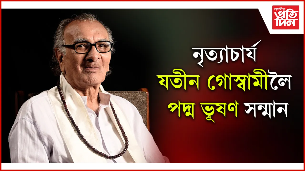নৃত্যাচাৰ্য, পদ্মশ্ৰী যতীন গোস্বামীলৈ আগবঢ়োৱা হৈছে পদ্ম ভূষণ বঁটা... 