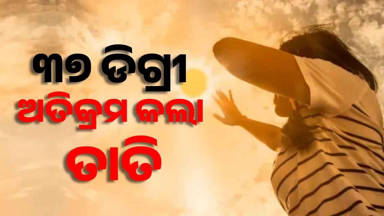 ଦିନ ୧୧ଟାରୁ ୩୭ ଡିଗ୍ରୀ ଅତିକ୍ରମ କଲା ତାତି, ସବୁଠି ତାତି ଦେଖାଇବ ତାଉ