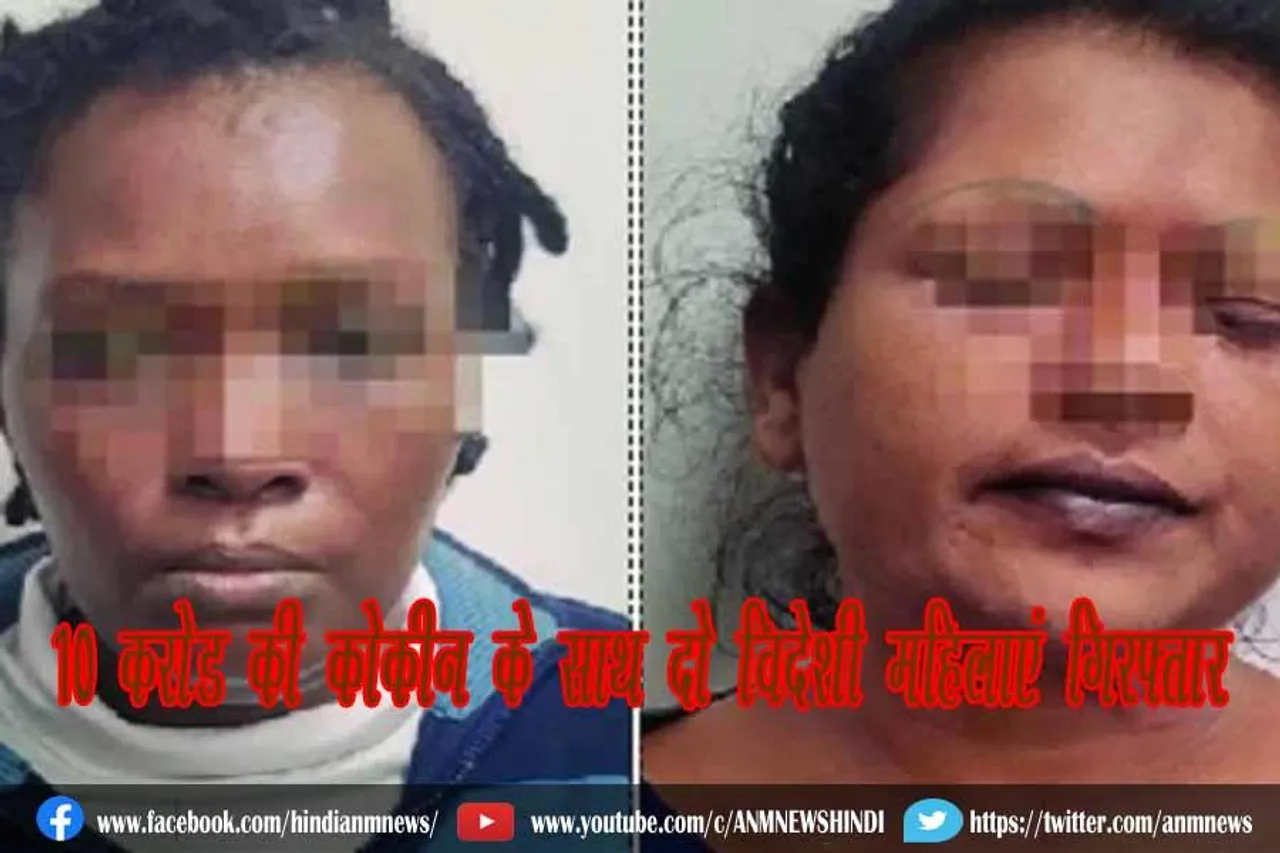 10 करोड़ की कोकीन के साथ दो विदेशी महिलाएं गिरफ्तार