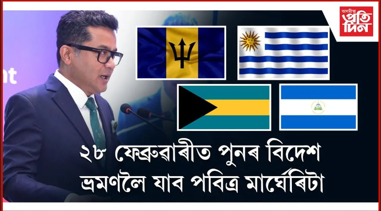 উৰুগুৱে, বাহামাছ, বাৰ্বাড'ছ আৰু নিকাৰাগুৱালৈ যাব বৈদেশিক ৰাজ্য মন্ত্ৰী পবিত্ৰ মাৰ্ঘেৰিটা...