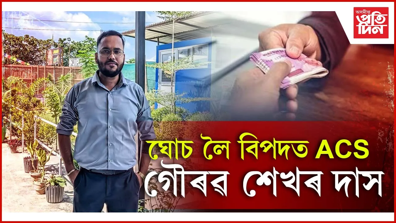 ৫০ হাজাৰ ঘোচ লৈ হাত দাঙিলে ACS গৌৰৱ শেখৰ দাসে...
