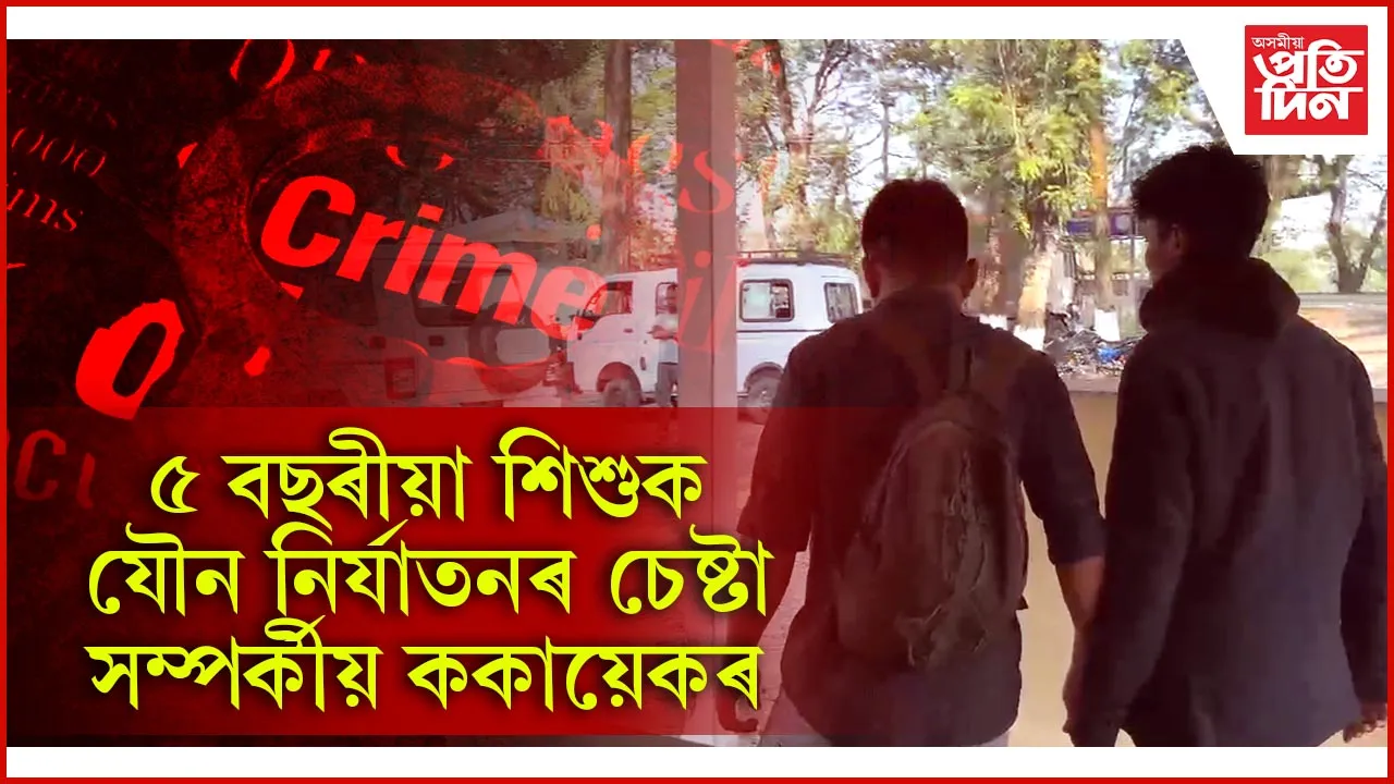 ৫ বছৰীয়া শিশুক যৌন নিৰ্যাতনৰ অপচেষ্টা মেট্ৰিক শিক্ষাৰ্থীৰ...