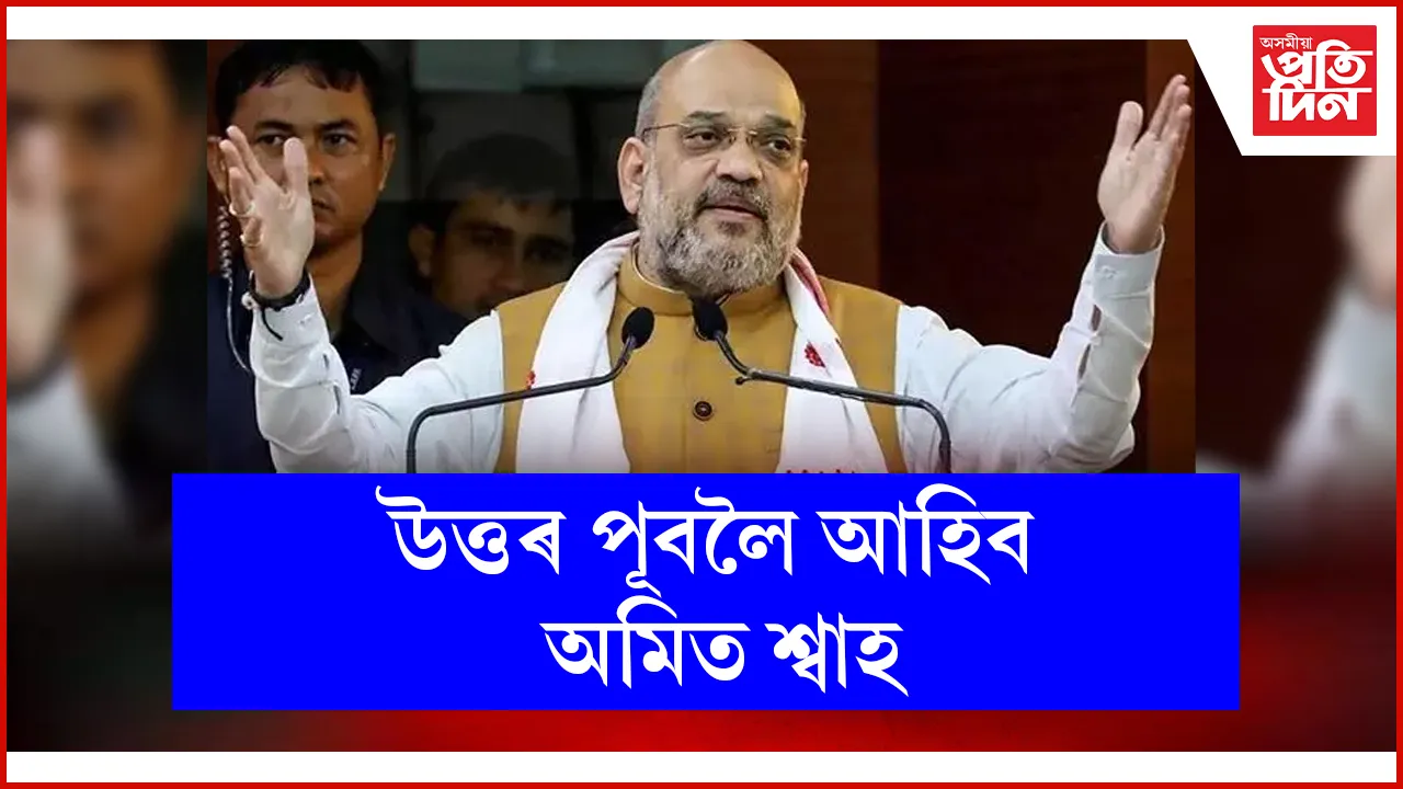 উত্তৰ পূবলৈ আহিব অমিত শ্বাহ