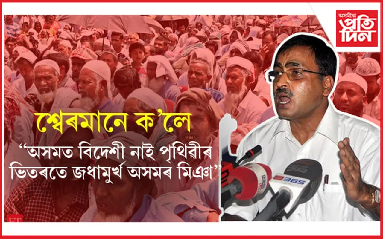 'অসমৰ মিঞা মানুহখিনি ৰাজনৈতিক ভাৱে জধামুৰ্খ ! অসমত বিদেশী নাই বুলি চৰকাৰেও জানে'