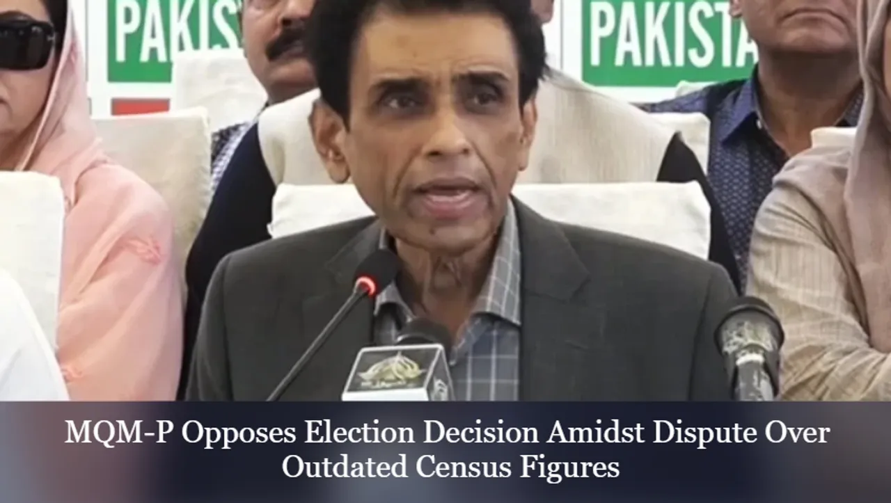 MQM-P Opposes Election Decision Amidst Dispute Over Outdated Census Figures