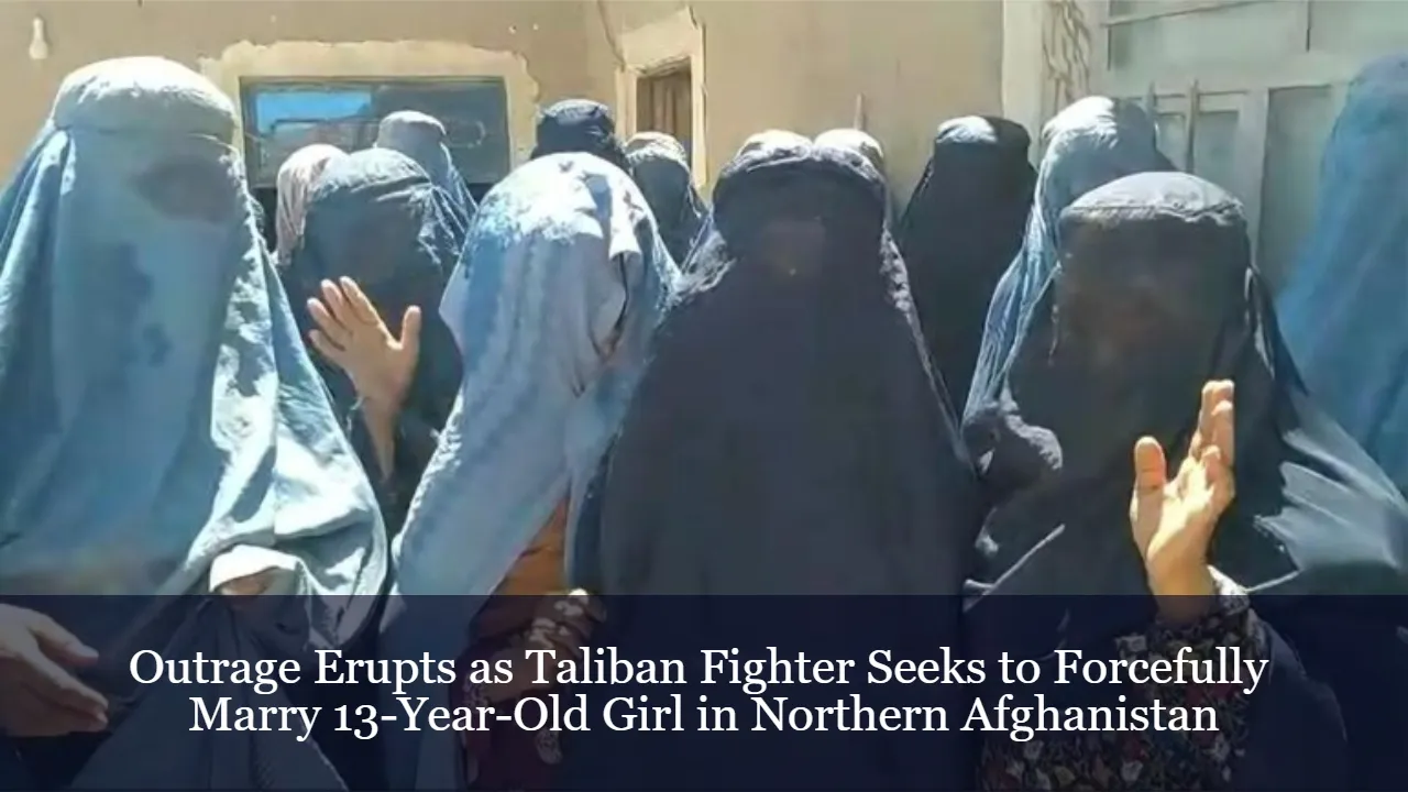 Outrage Erupts as Taliban Fighter Seeks to Forcefully Marry 13-Year-Old Girl in Northern Afghanistan