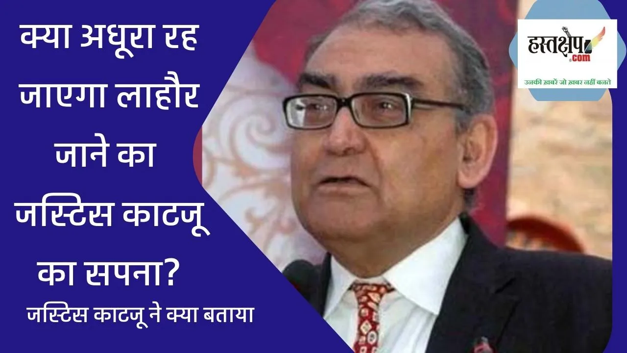 Jisne Lahore Nahi Dekha, wo janma hi nahi : लाहौर जाने का जस्टिस काटजू का सपना, क्या रह जाएगा अधूरा?