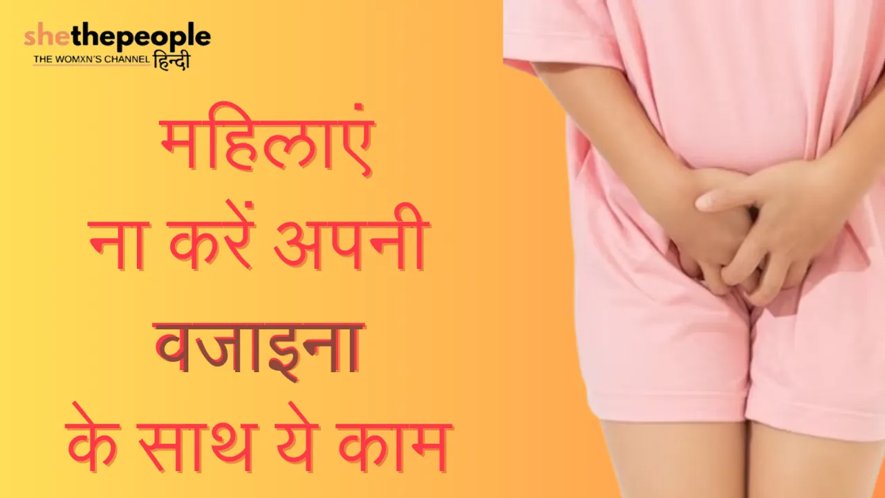 Know Your Body: महिलाएं ना करें अपनी वजाइना के साथ ये 7 काम