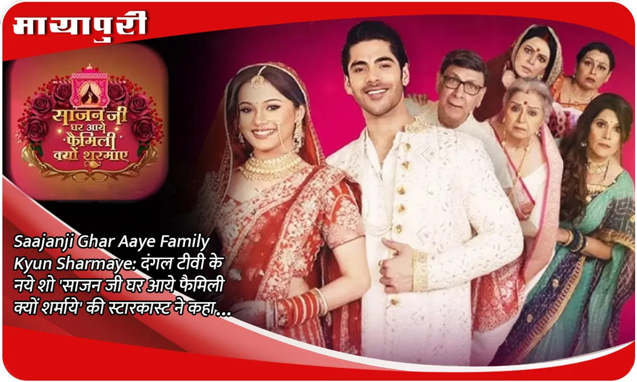 Saajanji Ghar Aaye Family Kyun Sharmaye दंगल टीवी के नये शो 'साजन जी घर आये फैमिली क्यों शर्माये' की स्टारकास्ट ने कहा...