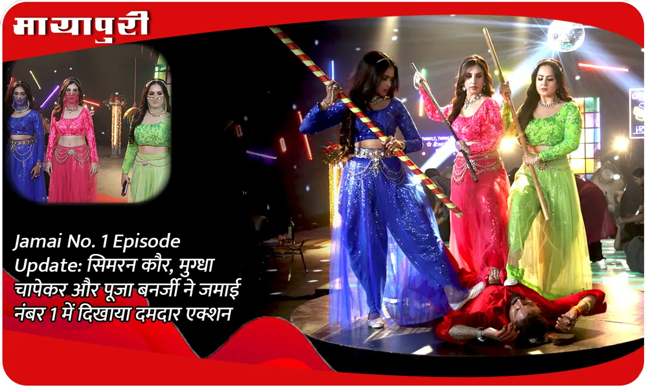 Jamai No. 1 Episode Update सिमरन कौर, मुग्धा चापेकर और पूजा बनर्जी ने जमाई नंबर 1 में दिखाया दमदार एक्शन
