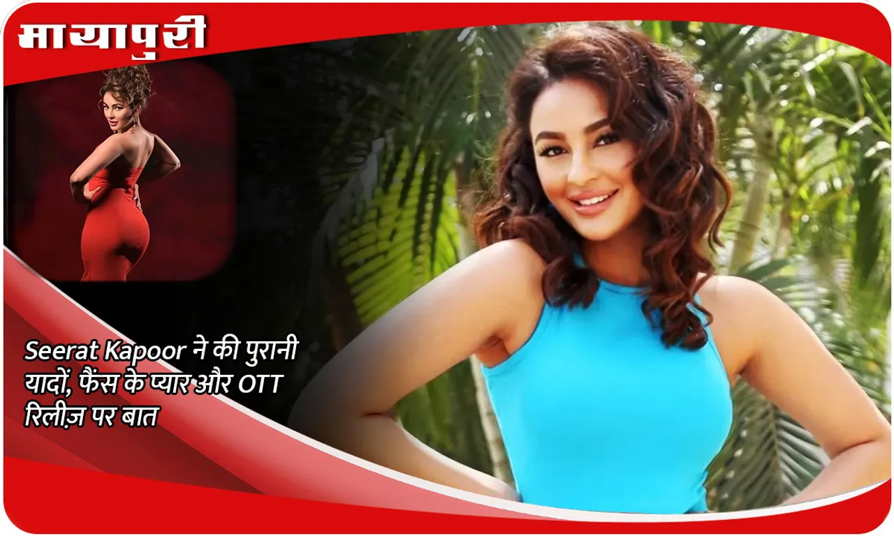 Seerat Kapoor ने की पुरानी यादों, फैंस के प्यार और OTT रिलीज़ पर बात