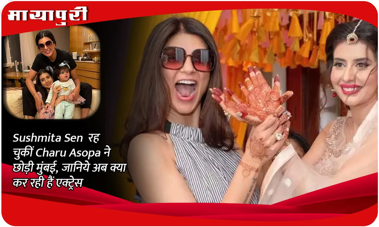 Charu Asopa, who was Sushmita Sen's sister-in-law, left Mumbai, know what the actress is doing now