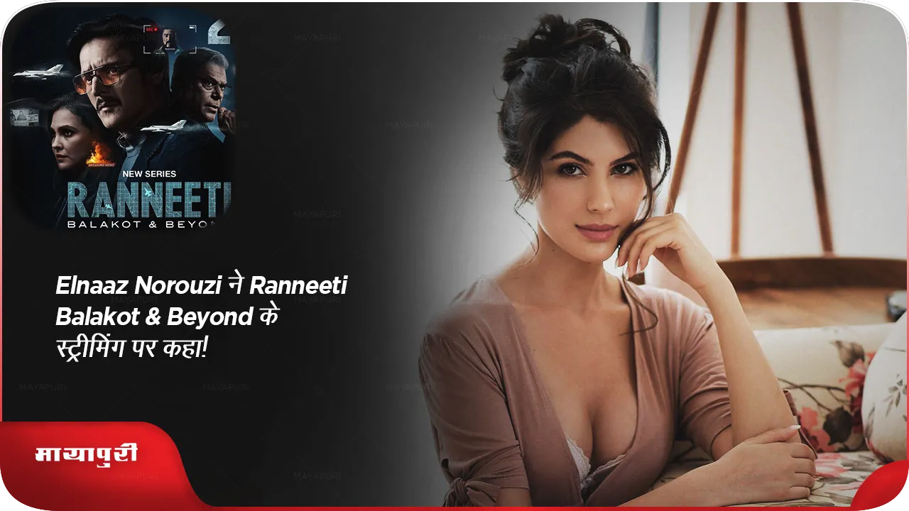 Elnaaz Norouzi ने Ranneeti Balakot & Beyond के स्ट्रीमिंग पर कहा!