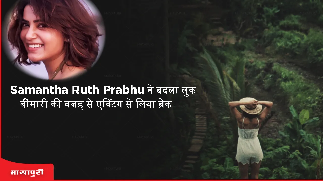 Samantha Ruth Prabhu changed her look took a break from acting due to illness