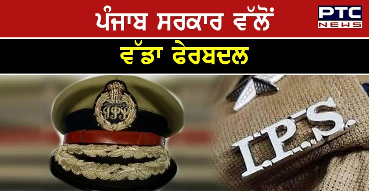 ਪੰਜਾਬ ਸਰਕਾਰ ਵੱਲੋਂ ਵੱਡਾ ਫੇਰਬਦਲ,  4 IPS  ਤੇ 4 PPS ਅਫ਼ਸਰਾਂ ਦੇ ਹੋਏ ਤਬਾਦਲੇ