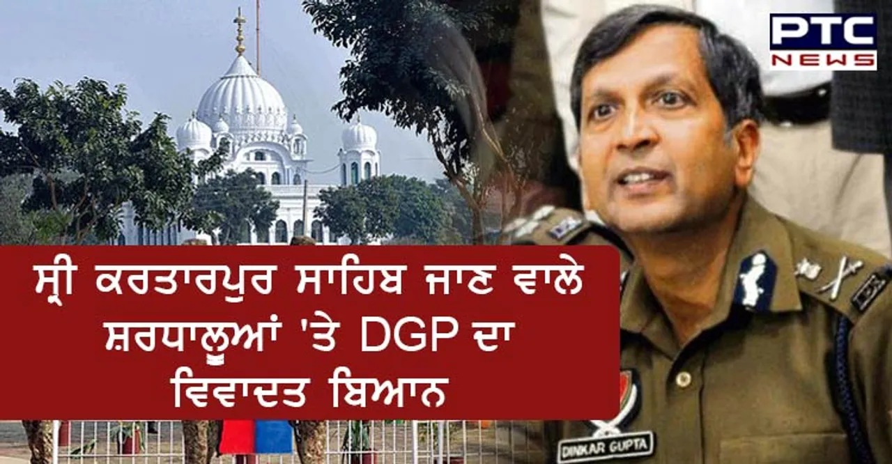 ਪੰਜਾਬ ਦੇ DGP ਦਿਨਕਰ ਗੁਪਤਾ ਨੇ ਸ੍ਰੀ ਕਰਤਾਰਪੁਰ ਸਾਹਿਬ ਜਾਣ ਵਾਲੇ ਸ਼ਰਧਾਲੂਆਂ 'ਤੇ ਦਿੱਤਾ ਵਿਵਾਦਤ ਬਿਆਨ,ਛਿੜਿਆ ਵਿਵਾਦ