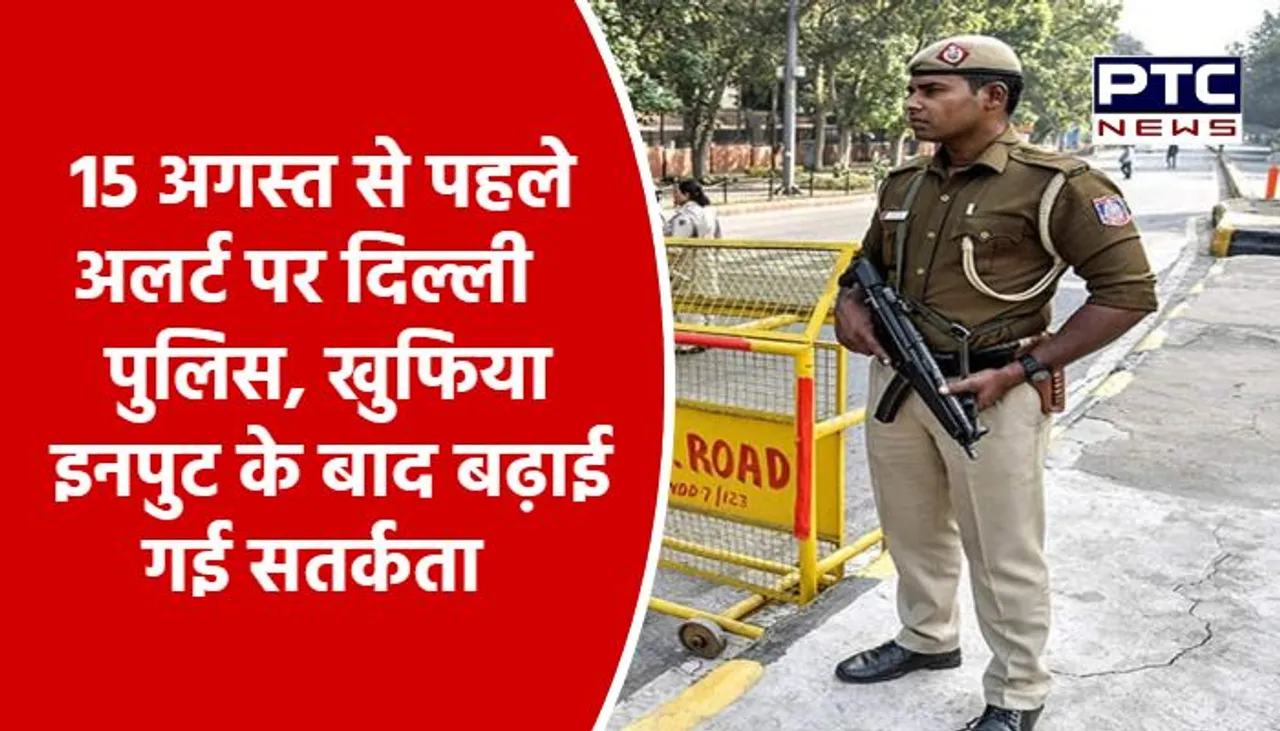 15 अगस्त से पहले अलर्ट पर दिल्ली पुलिस, खुफिया इनपुट के बाद बढ़ाई गई सतर्कता