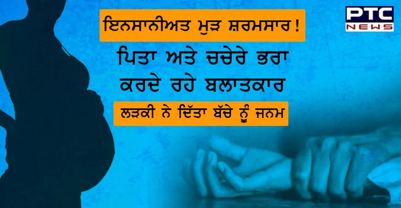 ਪਿਤਾ ਅਤੇ ਚਚੇਰੇ ਭਰਾ ਕਰਦੇ ਰਹੇ ਬਲਾਤਕਾਰ, ਲੜਕੀ ਨੇ ਦਿੱਤਾ ਬੱਚੇ ਨੂੰ ਜਨਮ