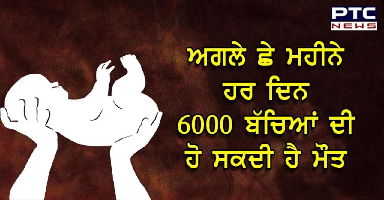 ਅਗਲੇ ਛੇ ਮਹੀਨੇ ਹਰ ਦਿਨ 6000 ਬੱਚਿਆਂ ਦੀ ਹੋ ਸਕਦੀ ਹੈ ਮੌਤ