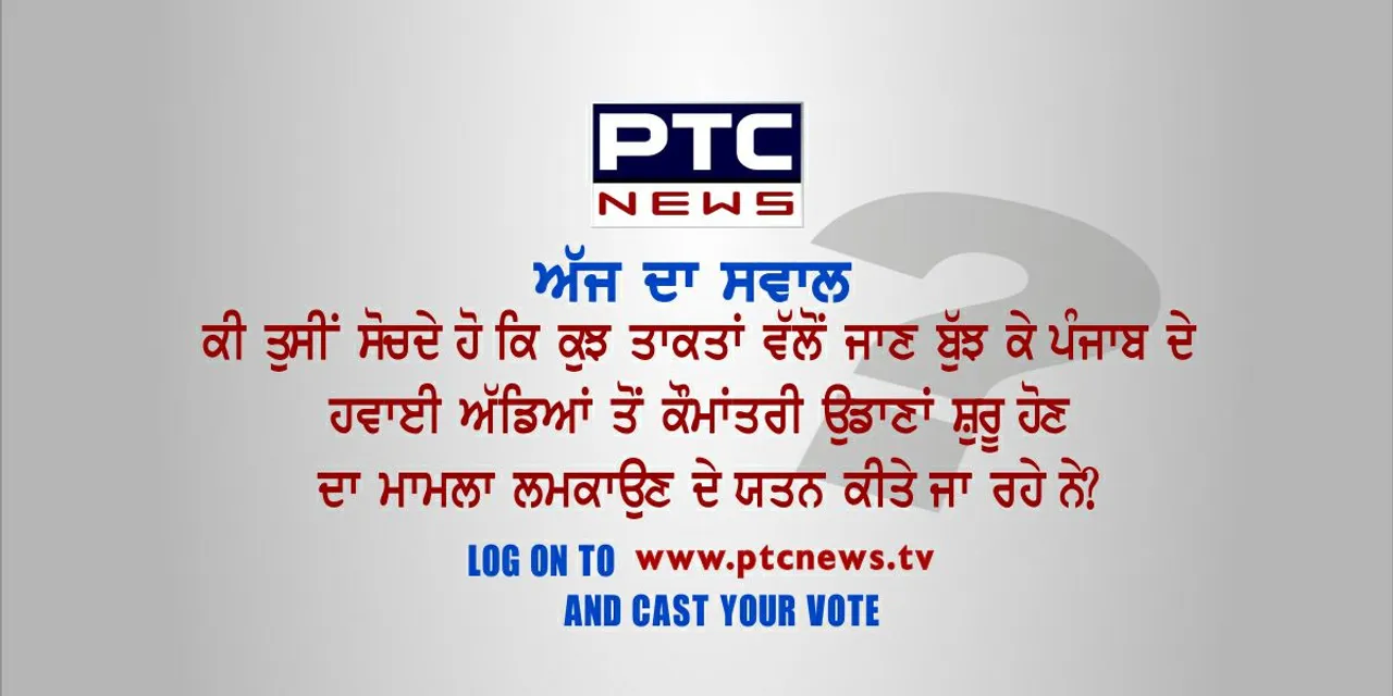 ਕੀ ਤੁਸੀਂ ਸੋਚਦੇ ਹੋ ਕਿ ਕੁਝ ਤਾਕਤਾਂ ਵੱਲੋਂ ਜਾਣ ਬੁੱਝ ਕੇ ਪੰਜਾਬ ਦੇ ਹਵਾਈ ਅੱਡਿਆਂ ਤੋਂ ਕੌਮਾਂਤਰੀ ਉਡਾਣਾਂ ਸ਼ੁਰੂ ਹੋਣ ਦਾ ਮਾਮਲਾ ਲਮਕਾਉਣ ਦੇ ਯਤਨ ਕੀਤੇ ਜਾ ਰਹੇ ਨੇ ?