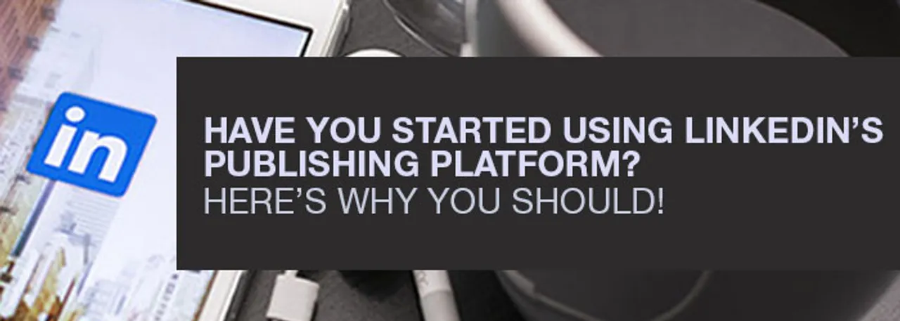 Have You Started Using Linkedin's Publishing Platform? Here's Why You Should