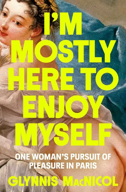 ‘I’m Mostly Here to Enjoy Myself: One Woman’s Pursuit of Pleasure in Paris,’ by Glynnis MacNicol. (Penguin Life)
