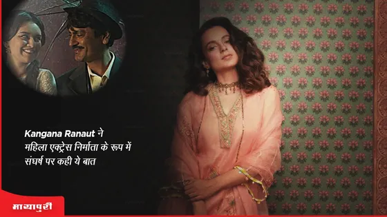  Kangana Ranaut ने महिला एक्ट्रेस निर्माता के रूप में संघर्ष पर कही ये बात 