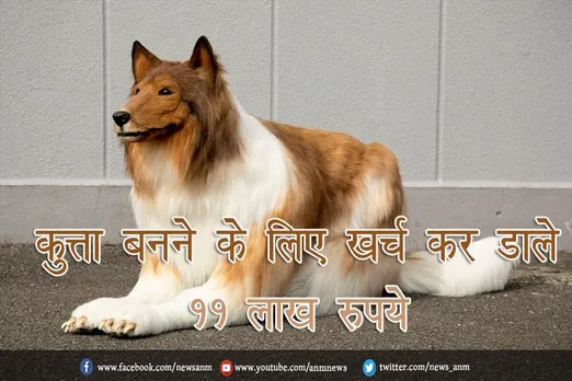 कुत्ता बनने के लिए खर्च कर डाले 11 लाख रुपये