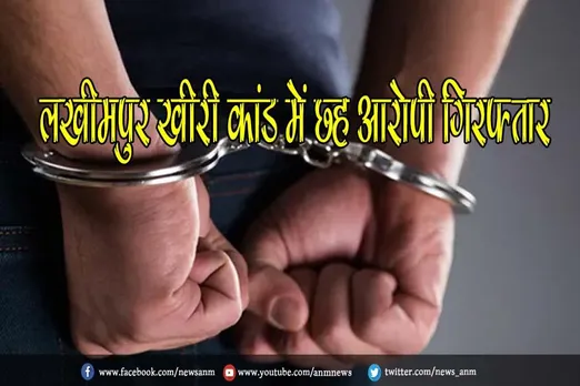 लखीमपुर खीरी कांड में छह आरोपी गिरफ्तार