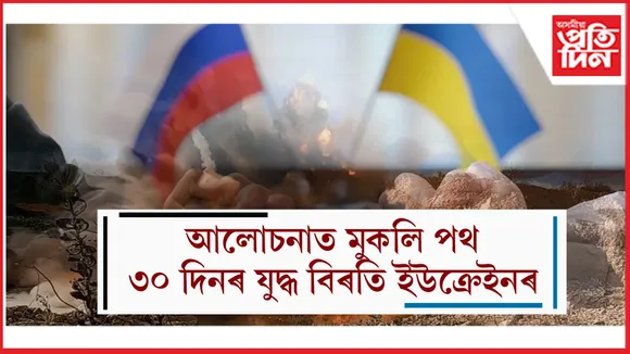 ৩০ দিনৰ যুদ্ধ বিৰতিত সন্মতি ইউক্ৰেইনৰঃ ৰাছিয়াৰ ওপৰতে নিৰ্ভৰ কৰিব যুদ্ধৰ স্থায়িত্ব...