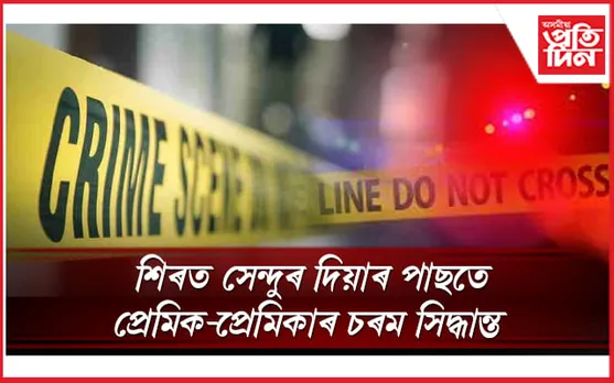 শোকাৱহ! কি কাৰণে প্ৰেমিক-প্ৰেমিকাই ল'লে চৰম সিদ্ধান্ত
