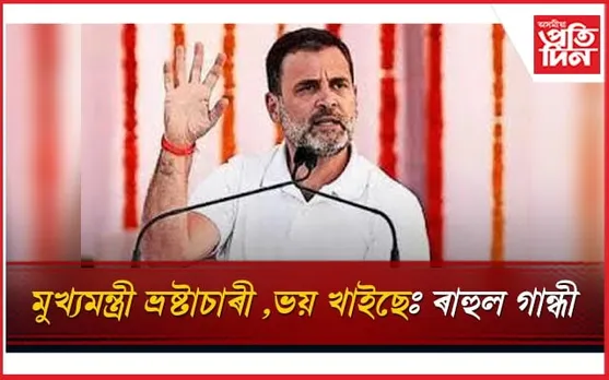 মুখ্যমন্ত্ৰী ভ্ৰষ্টাচাৰী ,ভয় খাইছেঃ ৰাহুল গান্ধী