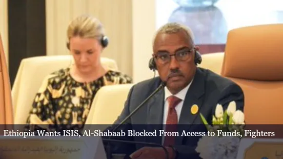 Ethiopia Wants ISIS, Al-Shabaab Blocked From Access to Funds, Fighters
