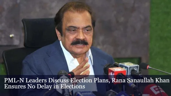 PML-N Leaders Discuss Election Plans, Rana Sanaullah Khan Ensures No Delay in Elections