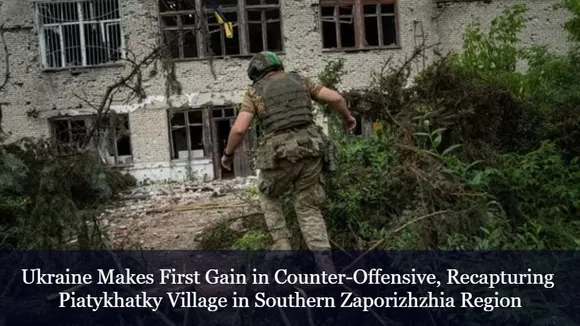 Ukraine Makes First Gain in Counter-Offensive, Recapturing Piatykhatky Village in Southern Zaporizhzhia Region