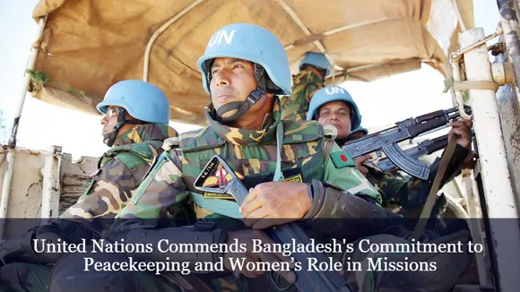 United Nations Commends Bangladesh's Commitment to Peacekeeping and Women’s Role in Missions