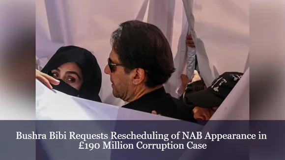 Bushra Bibi Requests Rescheduling of NAB Appearance in £190 Million Corruption Case