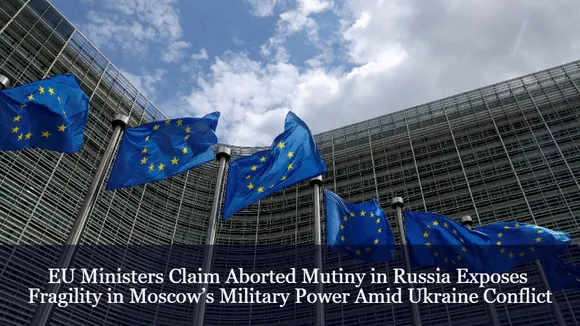 EU Ministers Claim Aborted Mutiny in Russia Exposes Fragility in Moscow’s Military Power Amid Ukraine Conflict