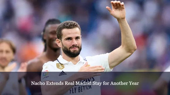 Nacho Extends Real Madrid Stay for Another Year