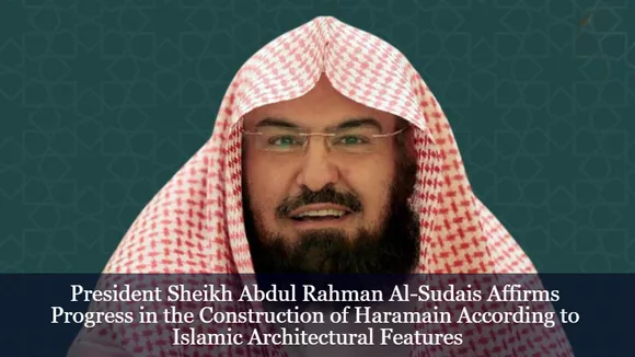 President Sheikh Abdul Rahman Al-Sudais Affirms Progress in the Construction of Haramain According to Islamic Architectural Features