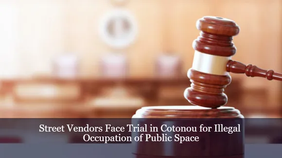 Street Vendors Face Trial in Cotonou for Illegal Occupation of Public Space