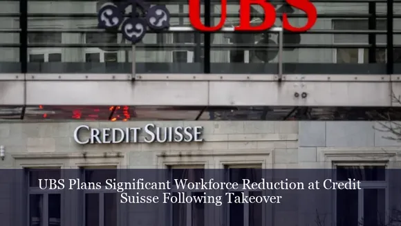 UBS Plans Significant Workforce Reduction at Credit Suisse Following Takeover