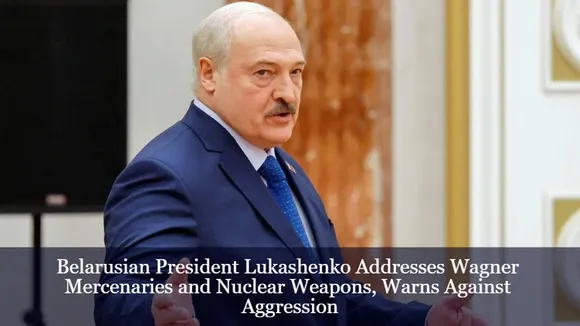 Belarusian President Lukashenko Addresses Wagner Mercenaries and Nuclear Weapons, Warns Against Aggression